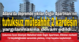 Adana’da depremde yıkılan Özgür Apartmanı’nın tutuksuz müteahhit 2 kardeşin yargılanmasına devam edildi…
