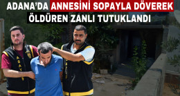 ADANA’DA ANNESİNİ SOPAYLA DÖVEREK ÖLDÜREN ZANLI TUTUKLANDI