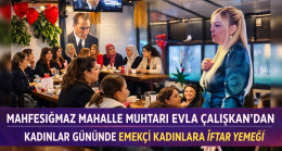 MAHFESIĞMAZ MAHALLE MUHTARI EVLA ÇALIŞKAN’DAN KADINLAR GÜNÜNDE EMEKÇİ KADINLARA İFTAR YEMEĞİ