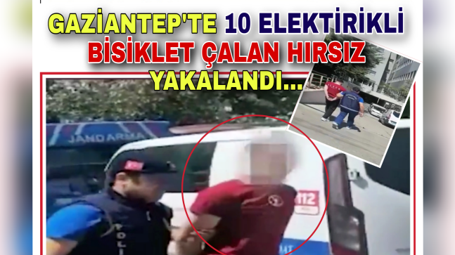 GAZİANTEP’TE 10 ELEKTRKLİ BİSİKLET ÇALAN HIRSIZ YAKALANDI…