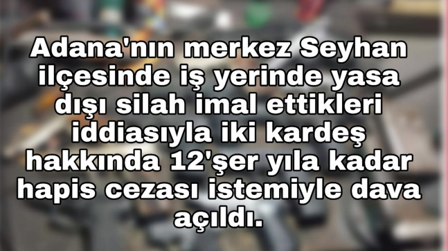 ADANA’DA KAÇAK SİLAH İMALATI YAPTIKLARI ÖNE SÜRÜLEN İKİ KARDEŞE DAVA
