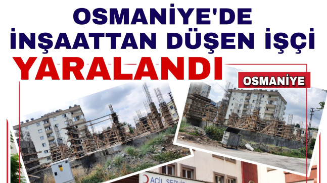 OSMANİYE’DE İNŞAATTAN DÜŞEN İŞÇİ YARALANDI