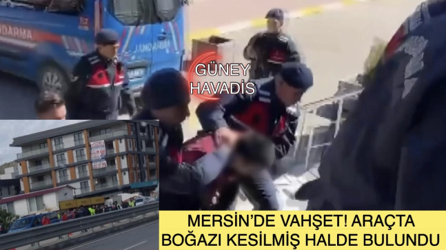 MERSİN’DE VAHŞET! ARAÇTA BOĞAZI KESİLMİŞ HALDE BULUNDU!