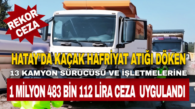HATAY’DA KAÇAK HAFRİYAT ATIĞI DÖKEN 13 KAMYON SÜRÜCÜSÜ VE İŞLETMELERİNE 1 MİLYON 483 BİN 112 LİRA CEZA UYGULANDI