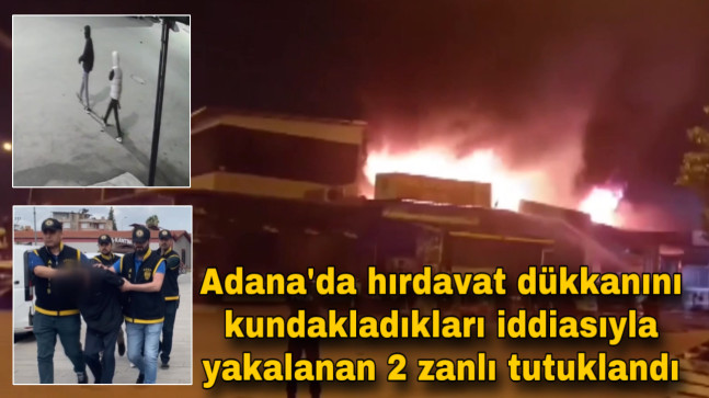 Adana’da hırdavat dükkanını kundakladıkları iddiasıyla yakalanan 2 zanlı tutuklandı