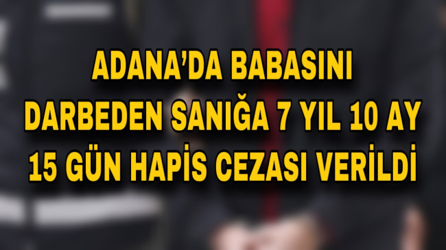 ADANA’DA BABASINI DARBEDEN SANIĞA 7 YIL 10 AY 15 GÜN HAPİS CEZASI VERİLDİ