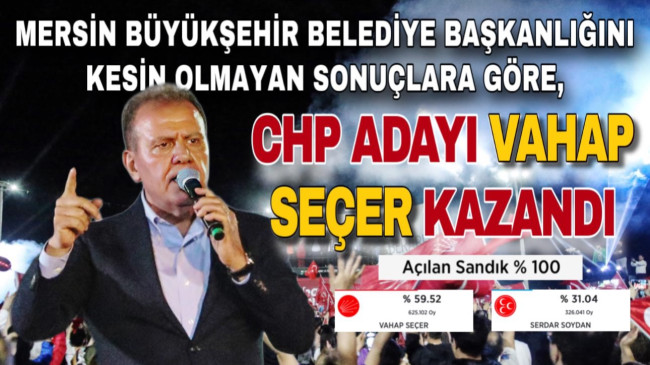 MERSİN BÜYÜKŞEHİR BELEDİYE BAŞKANLIĞINI KESİN OLMAYAN SONUÇLARA GÖRE, CHP ADAYI VAHAP SEÇER KAZANDI