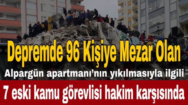 Depremde 96 kişiye mezar olan Alpargün apartmanı’nın yıkılmasıyla ilgili 7 eski kamu görevlisi hakim karşısında