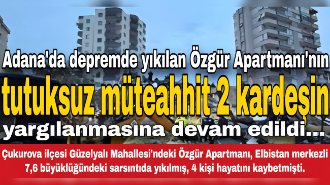 Adana’da depremde yıkılan Özgür Apartmanı’nın tutuksuz müteahhit 2 kardeşin yargılanmasına devam edildi…