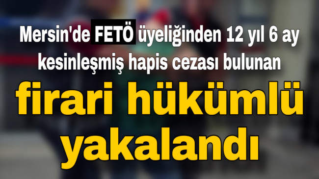 Mersin’de FETÖ üyeliğinden 12 yıl 6 ay kesinleşmiş hapis cezası bulunan firari hükümlü yakalandı