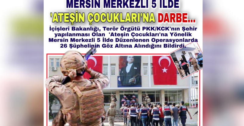 MERSİN MERKEZLİ 5 İLDE ‘ATEŞİN ÇOCUKLARI’NA DARBE…