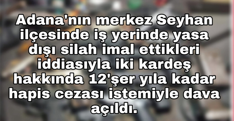 ADANA’DA KAÇAK SİLAH İMALATI YAPTIKLARI ÖNE SÜRÜLEN İKİ KARDEŞE DAVA