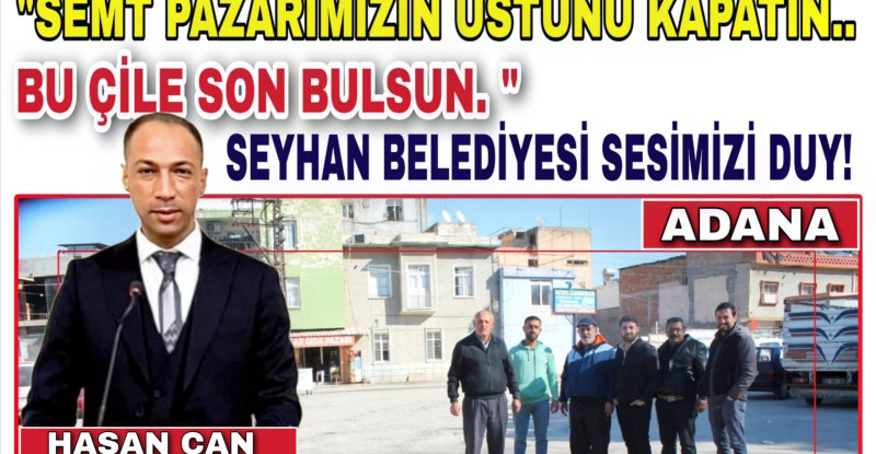 “SEMT PAZARIMIZIN ÜSTÜNÜ KAPATIN.. BU ÇİLE SON BULSUN. ”  SEYHAN BELEDİYESİ SESİMİZİ DUY!