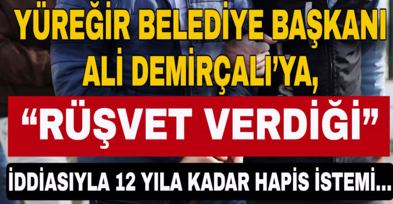 YÜREĞİR BELEDİYE BAŞKANI ALİ DEMİRÇALI’YA, “RÜŞVET VERDİĞİ” İDDİASIYLA 12 YILA KADAR HAPİS İSTEMİ…
