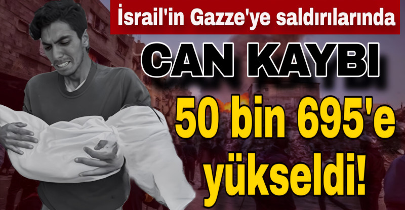 İsrail’in Gazze’ye saldırılarında can kaybı 50 bin 695’e yükseldi!