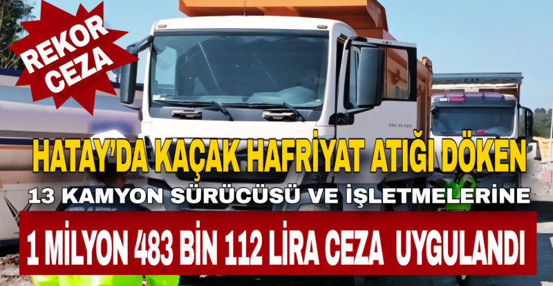 HATAY’DA KAÇAK HAFRİYAT ATIĞI DÖKEN 13 KAMYON SÜRÜCÜSÜ VE İŞLETMELERİNE 1 MİLYON 483 BİN 112 LİRA CEZA UYGULANDI