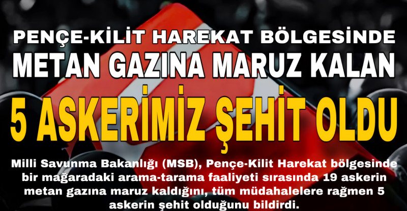 PENÇE-KİLİT HAREKAT BÖLGESİNDE METAN GAZINA MARUZ KALAN 5 ASKERİMİZ ŞEHİT OLDU
