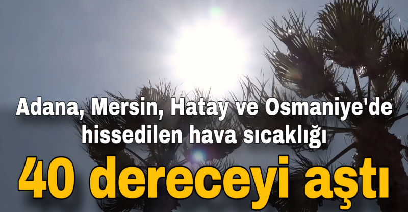 Adana, Mersin, Hatay ve Osmaniye’de hissedilen hava sıcaklığı 40 dereceyi aştı