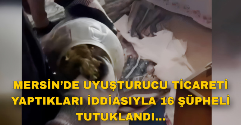 MERSİN’DE UYUŞTURUCU TİCARETİ YAPTIKLARI İDDİASIYLA 16 ŞÜPHELİ TUTUKLANDI…