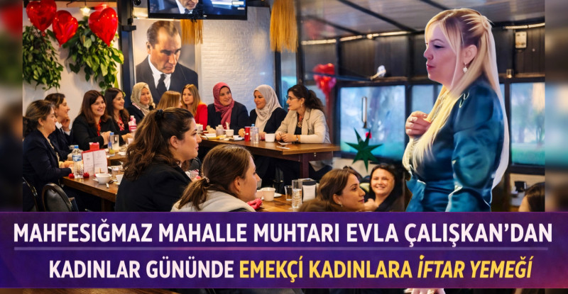 MAHFESIĞMAZ MAHALLE MUHTARI EVLA ÇALIŞKAN’DAN KADINLAR GÜNÜNDE EMEKÇİ KADINLARA İFTAR YEMEĞİ