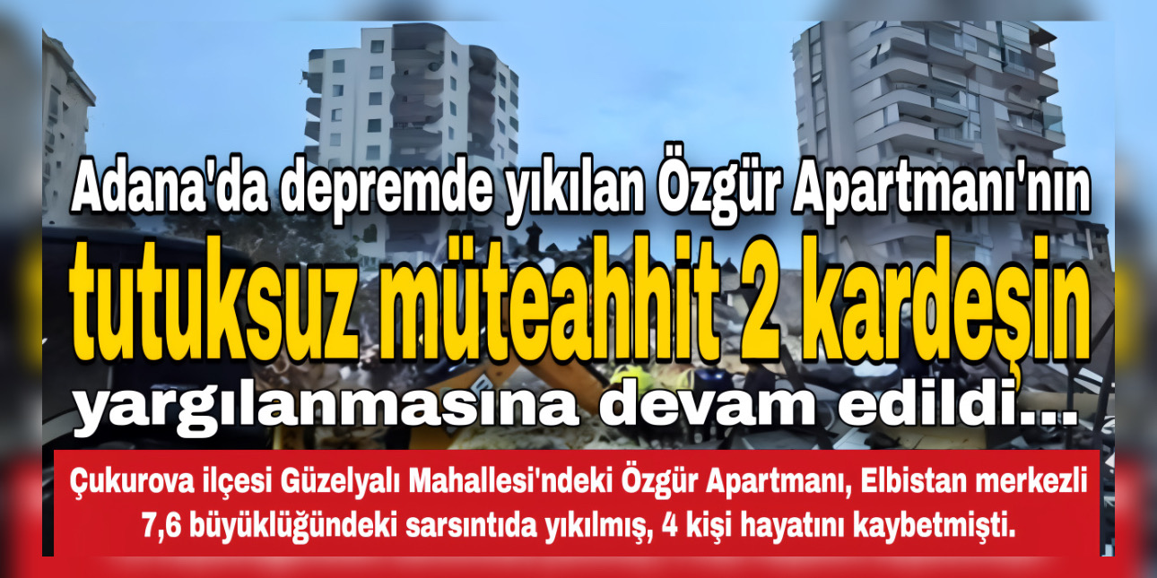 Adana’da depremde yıkılan Özgür Apartmanı’nın tutuksuz müteahhit 2 kardeşin yargılanmasına devam edildi…