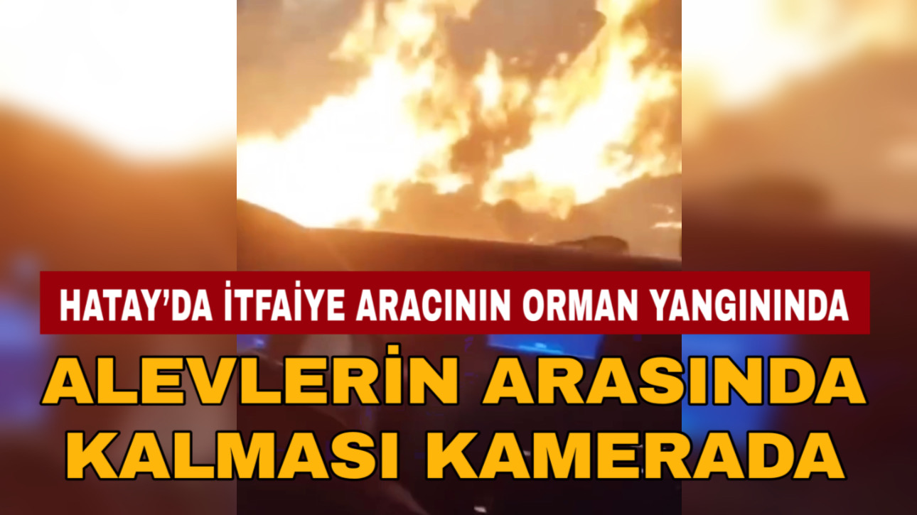 HATAY’DA İTFAİYE ARACININ ORMAN YANGININDA ALEVLERİN ARASINDA KALMASI KAMERADA