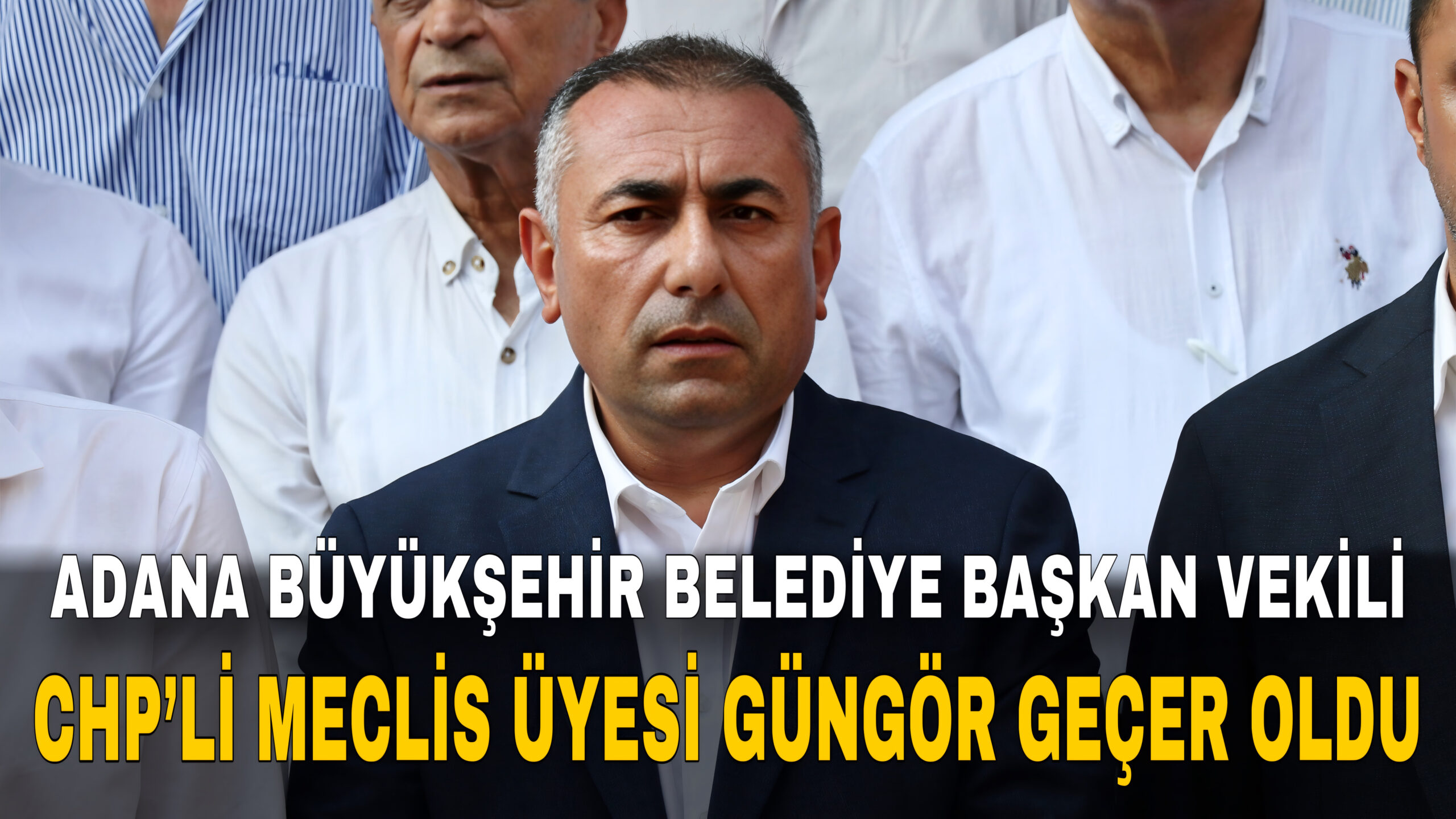 ADANA BÜYÜKŞEHİR BELEDİYE BAŞKAN VEKİLİ CHP’Lİ MECLİS ÜYESİ GÜNGÖR GEÇER OLDU
