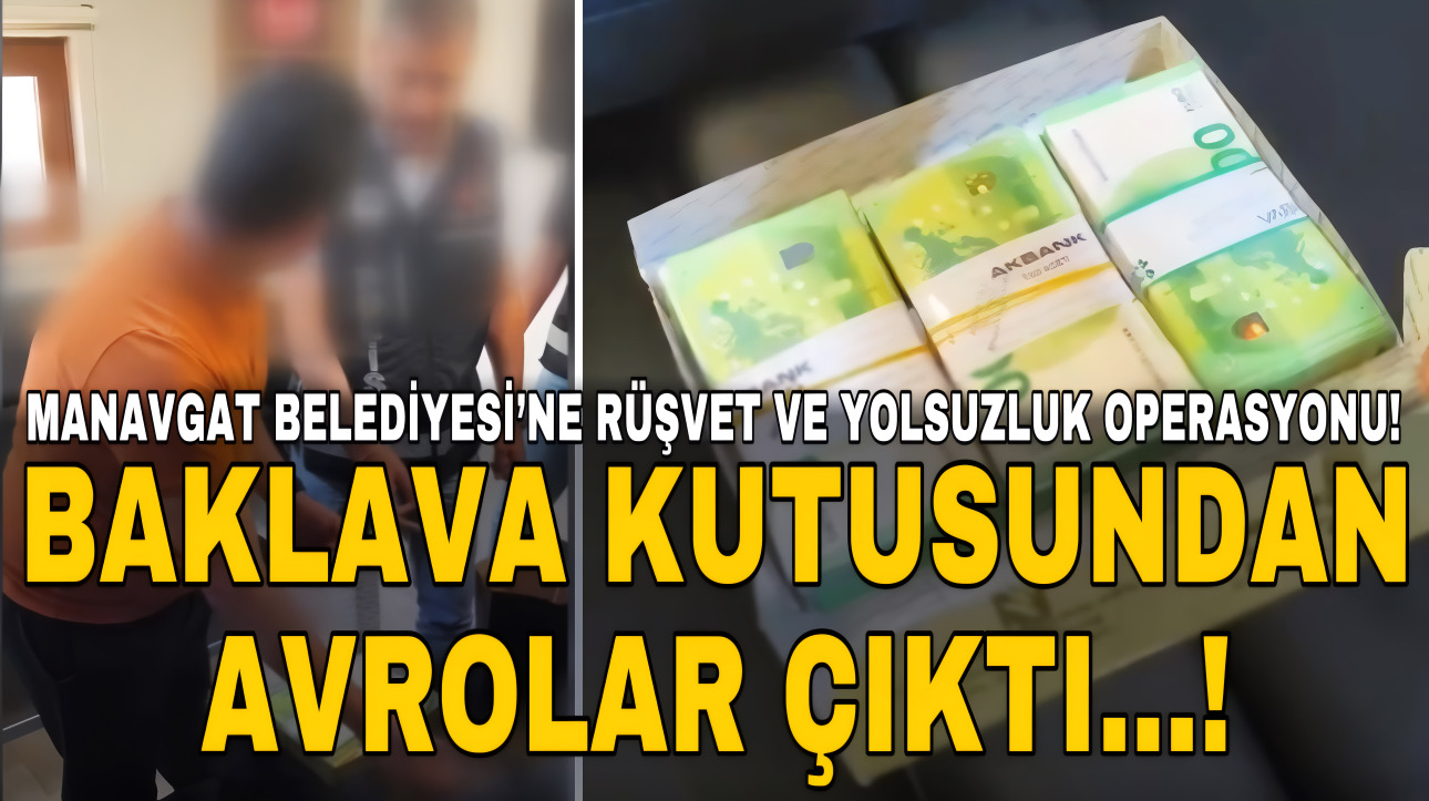MANAVGAT BELEDİYESİ’NE RÜŞVET VE YOLSUZLUK OPERASYONU! BAKLAVA KUTUSUNDAN AVROLAR ÇIKTI…!