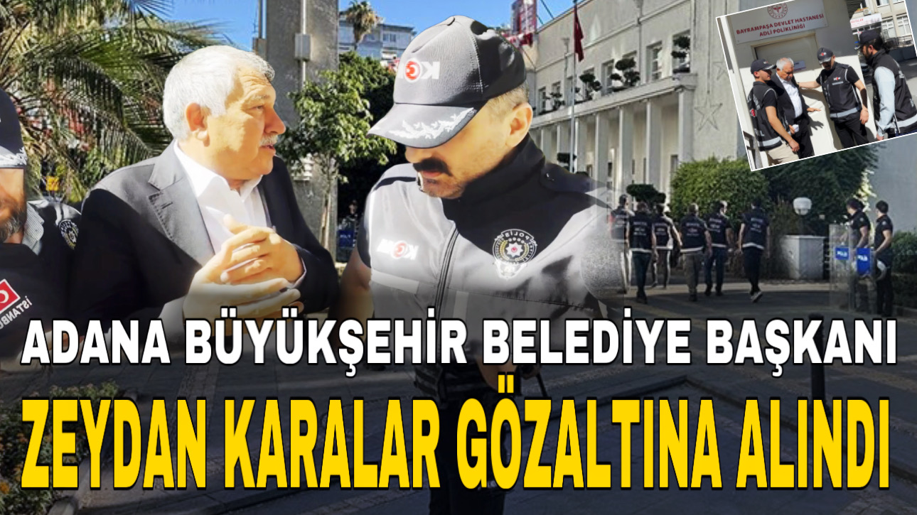 ADANA BÜYÜKŞEHİR BELEDİYE BAŞKANI ZEYDAN KARALAR GÖZALTINA ALINDI