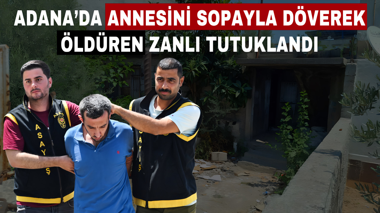 ADANA’DA ANNESİNİ SOPAYLA DÖVEREK ÖLDÜREN ZANLI TUTUKLANDI