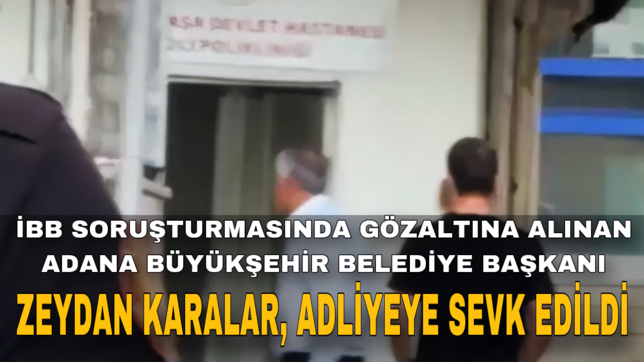 İBB SORUŞTURMASINDA GÖZALTINA ALINAN ADANA BÜYÜKŞEHİR BELEDİYE BAŞKANI ZEYDAN KARALAR, ADLİYEYE SEVK EDİLDİ