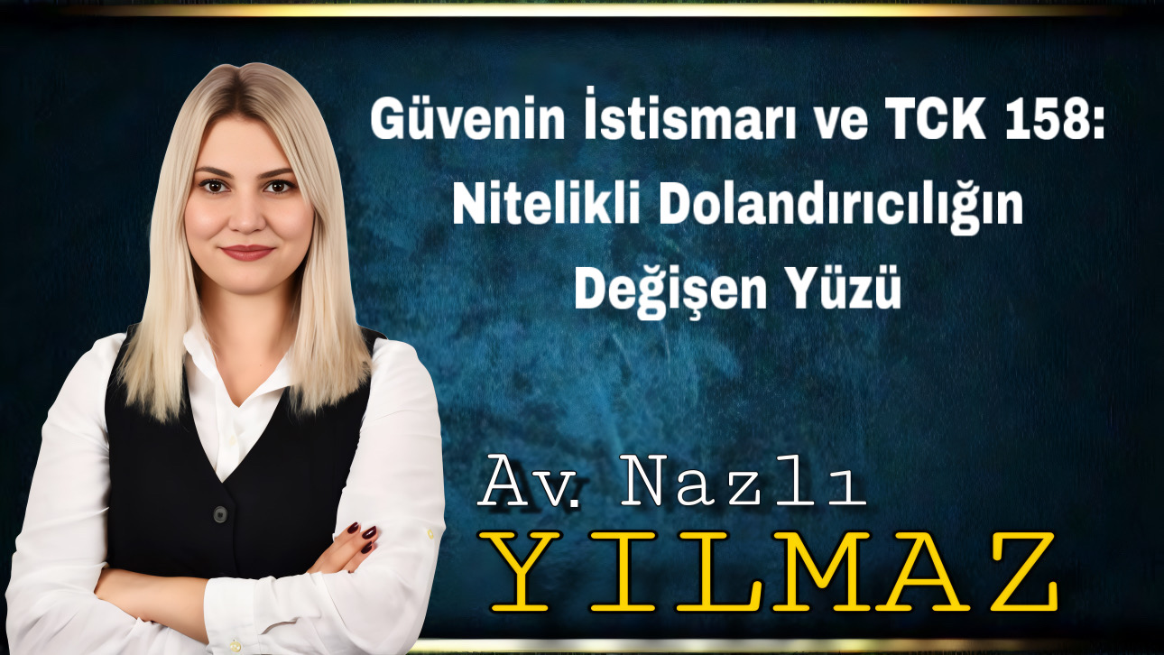 Güvenin İstismarı ve TCK 158: Nitelikli Dolandırıcılığın Değişen Yüzü – Avukat Nazlı Yılmaz